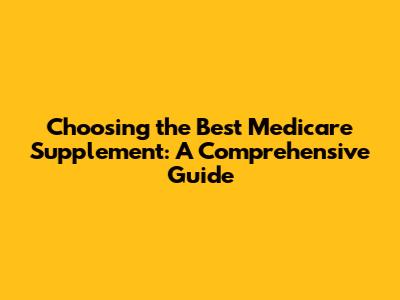 Choosing the Best Medicare Supplement: A Comprehensive Guide