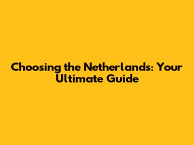 Choosing the Netherlands: Your Ultimate Guide