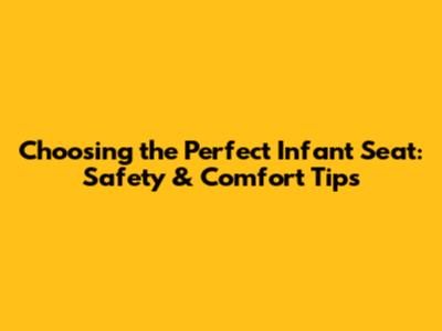 Choosing the Perfect Infant Seat: Safety & Comfort Tips