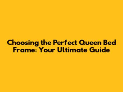 Choosing the Perfect Queen Bed Frame: Your Ultimate Guide
