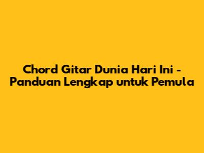 Chord Gitar 'Dunia Hari Ini' - Panduan Lengkap untuk Pemula