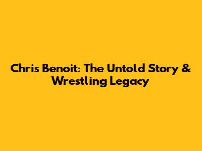 Chris Benoit: The Untold Story & Wrestling Legacy