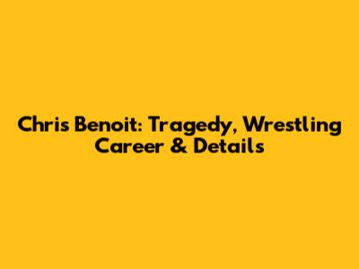 Chris Benoit: Tragedy, Wrestling Career & Details