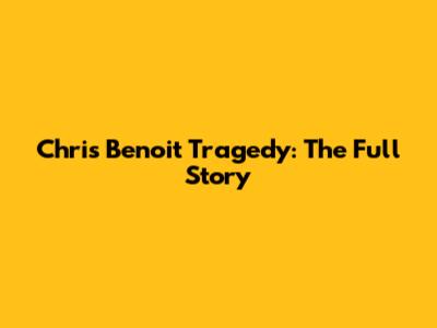 Chris Benoit Tragedy: The Full Story