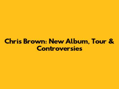 Chris Brown: New Album, Tour & Controversies
