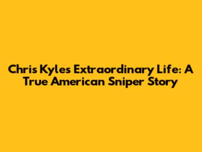 Chris Kyle's Extraordinary Life: A True American Sniper Story