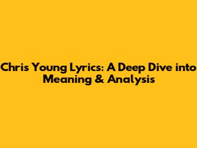 Chris Young Lyrics: A Deep Dive into Meaning & Analysis