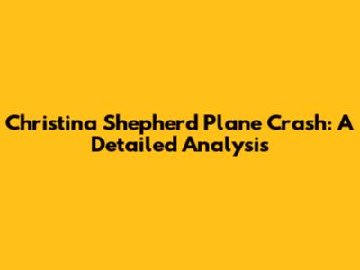 Christina Shepherd Plane Crash: A Detailed Analysis