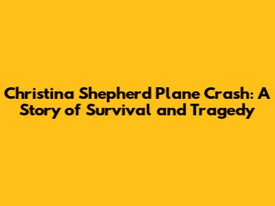 Christina Shepherd Plane Crash: A Story of Survival and Tragedy