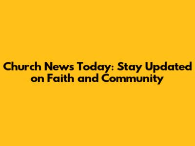 Church News Today: Stay Updated on Faith and Community