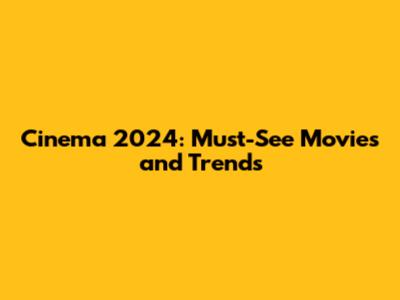 Cinema 2024: Must-See Movies and Trends