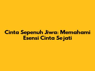 Cinta Sepenuh Jiwa: Memahami Esensi Cinta Sejati