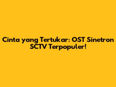 Cinta yang Tertukar: OST Sinetron SCTV Terpopuler!