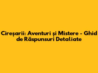Cireșarii: Aventuri și Mistere - Ghid de Răspunsuri Detaliate