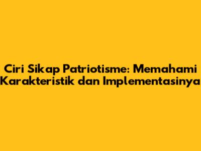 Ciri Sikap Patriotisme: Memahami Karakteristik dan Implementasinya