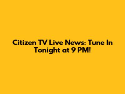 Citizen TV Live News: Tune In Tonight at 9 PM!