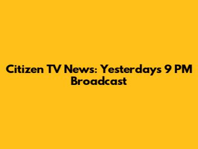 Citizen TV News: Yesterday's 9 PM Broadcast
