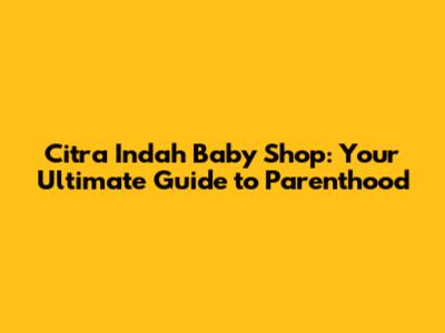 Citra Indah Baby Shop: Your Ultimate Guide to Parenthood