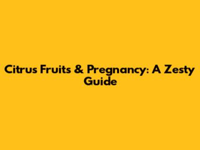 Citrus Fruits & Pregnancy: A Zesty Guide