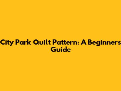City Park Quilt Pattern: A Beginner's Guide