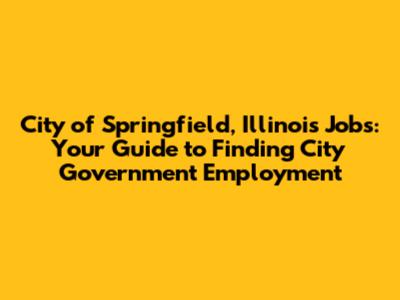 City of Springfield, Illinois Jobs: Your Guide to Finding City Government Employment