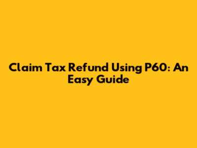 Claim Tax Refund Using P60: An Easy Guide