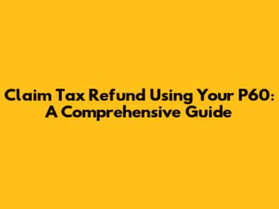 Claim Tax Refund Using Your P60: A Comprehensive Guide