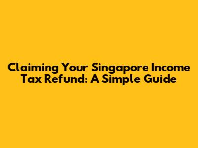 Claiming Your Singapore Income Tax Refund: A Simple Guide
