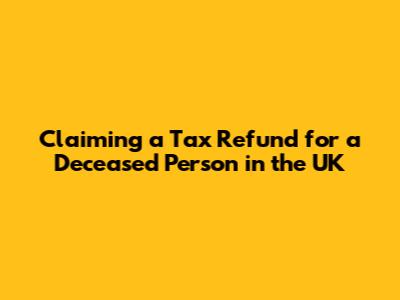 Claiming a Tax Refund for a Deceased Person in the UK