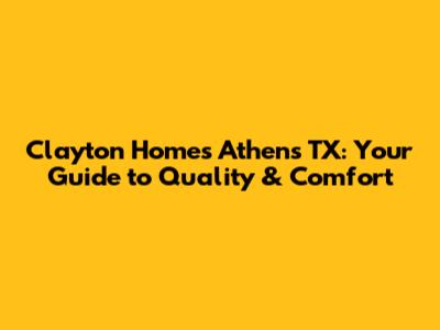Clayton Homes Athens TX: Your Guide to Quality & Comfort