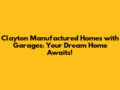 Clayton Manufactured Homes with Garages: Your Dream Home Awaits!