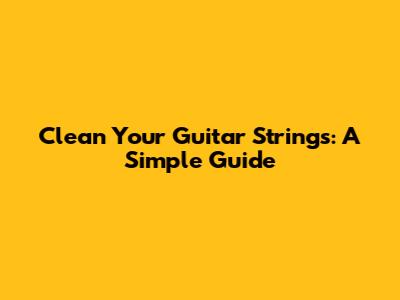 Clean Your Guitar Strings: A Simple Guide