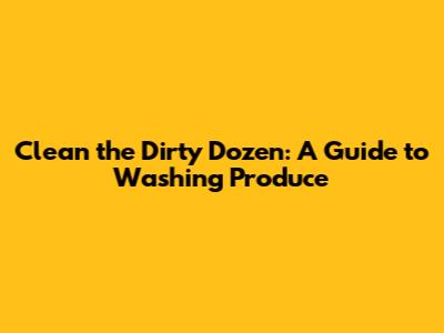 Clean the Dirty Dozen: A Guide to Washing Produce