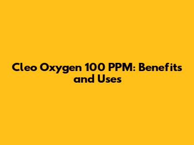 Cleo Oxygen 100 PPM: Benefits and Uses