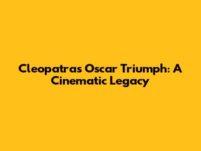 Cleopatra's Oscar Triumph: A Cinematic Legacy
