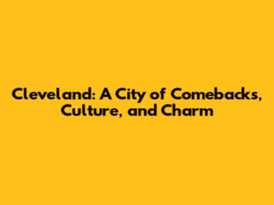 Cleveland: A City of Comebacks, Culture, and Charm