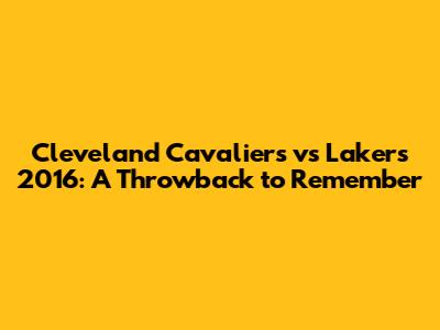 Cleveland Cavaliers vs Lakers 2016: A Throwback to Remember