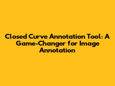 Closed Curve Annotation Tool: A Game-Changer for Image Annotation