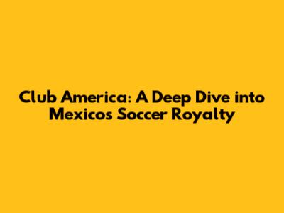 Club America: A Deep Dive into Mexico's Soccer Royalty