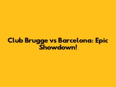 Club Brugge vs Barcelona: Epic Showdown!