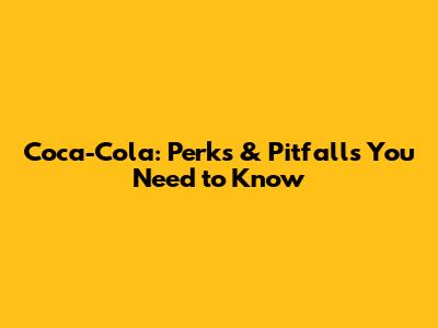 Coca-Cola: Perks & Pitfalls You Need to Know