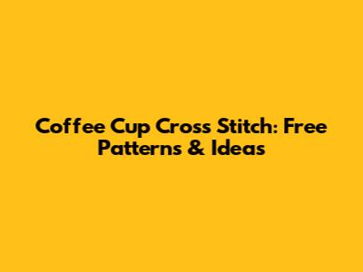 Coffee Cup Cross Stitch: Free Patterns & Ideas