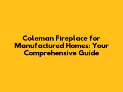 Coleman Fireplace for Manufactured Homes: Your Comprehensive Guide