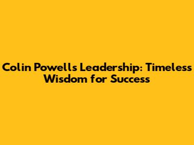 Colin Powell's Leadership: Timeless Wisdom for Success