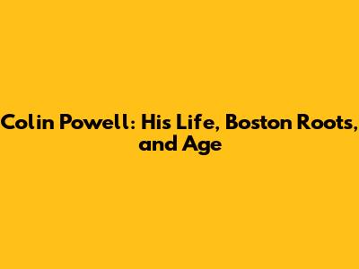 Colin Powell: His Life, Boston Roots, and Age