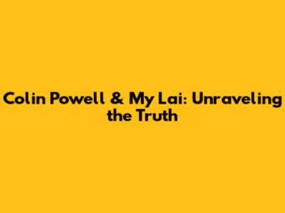 Colin Powell & My Lai: Unraveling the Truth