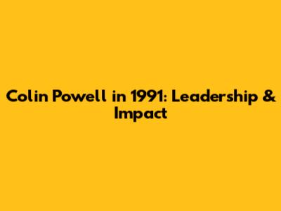 Colin Powell in 1991: Leadership & Impact