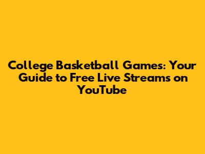 College Basketball Games: Your Guide to Free Live Streams on YouTube