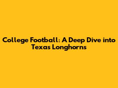 College Football: A Deep Dive into Texas Longhorns