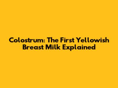 Colostrum: The First Yellowish Breast Milk Explained